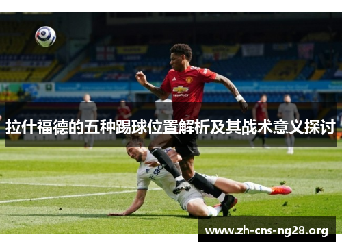 拉什福德的五种踢球位置解析及其战术意义探讨 拉什福德的五种踢球位置解析及其战术意义探讨
