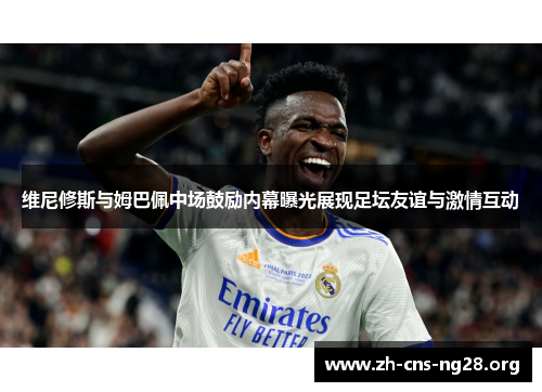 维尼修斯与姆巴佩中场鼓励内幕曝光展现足坛友谊与激情互动 维尼修斯与姆巴佩中场鼓励内幕曝光展现足坛友谊与激情互动