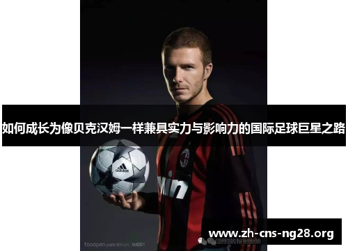 如何成长为像贝克汉姆一样兼具实力与影响力的国际足球巨星之路 如何成长为像贝克汉姆一样兼具实力与影响力的国际足球巨星之路