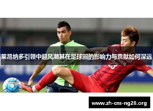 莱昂纳多引领中超风潮其在足球圈的影响力与贡献如何深远