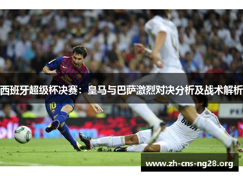 西班牙超级杯决赛：皇马与巴萨激烈对决分析及战术解析