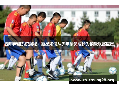 西甲青训系统揭秘:新星如何从少年球员成长为顶级联赛巨星 西甲青训系统揭秘:新星如何从少年球员成长为顶级联赛巨星