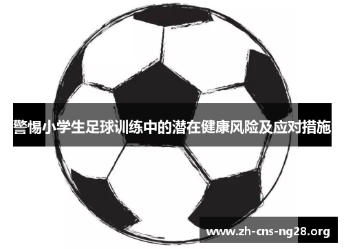 警惕小学生足球训练中的潜在健康风险及应对措施 警惕小学生足球训练中的潜在健康风险及应对措施