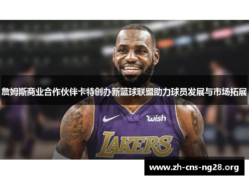 詹姆斯商业合作伙伴卡特创办新篮球联盟助力球员发展与市场拓展