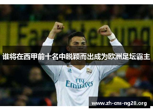 谁将在西甲前十名中脱颖而出成为欧洲足坛霸主 谁将在西甲前十名中脱颖而出成为欧洲足坛霸主