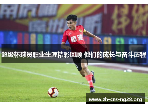 超级杯球员职业生涯精彩回顾 他们的成长与奋斗历程 超级杯球员职业生涯精彩回顾 他们的成长与奋斗历程