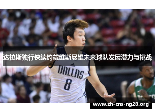 达拉斯独行侠续约戴维斯展望未来球队发展潜力与挑战 达拉斯独行侠续约戴维斯展望未来球队发展潜力与挑战