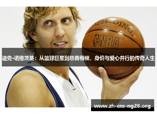 迪克·诺维茨基:从篮球巨星到慈善楷模,身价与爱心并行的传奇人生 迪克·诺维茨基:从篮球巨星到慈善楷模,身价与爱心并行的传奇人生