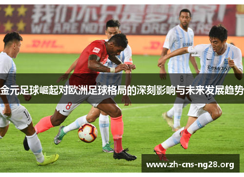 金元足球崛起对欧洲足球格局的深刻影响与未来发展趋势 金元足球崛起对欧洲足球格局的深刻影响与未来发展趋势