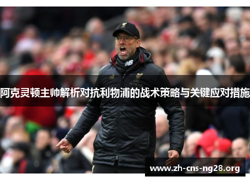 阿克灵顿主帅解析对抗利物浦的战术策略与关键应对措施 阿克灵顿主帅解析对抗利物浦的战术策略与关键应对措施