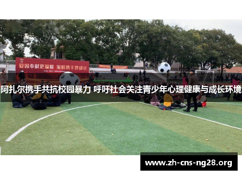 阿扎尔携手共抗校园暴力 呼吁社会关注青少年心理健康与成长环境 阿扎尔携手共抗校园暴力 呼吁社会关注青少年心理健康与成长环境