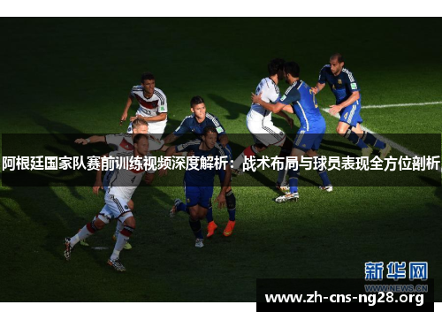 阿根廷国家队赛前训练视频深度解析：战术布局与球员表现全方位剖析