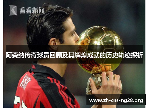 阿森纳传奇球员回顾及其辉煌成就的历史轨迹探析