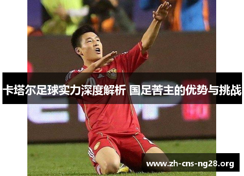 卡塔尔足球实力深度解析 国足苦主的优势与挑战 卡塔尔足球实力深度解析 国足苦主的优势与挑战
