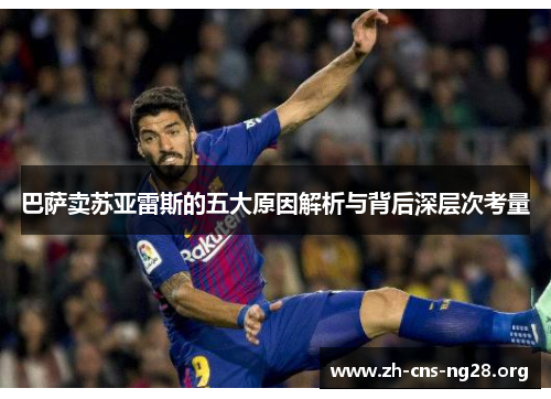 巴萨卖苏亚雷斯的五大原因解析与背后深层次考量 巴萨卖苏亚雷斯的五大原因解析与背后深层次考量