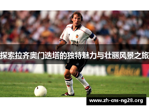 探索拉齐奥门迭塔的独特魅力与壮丽风景之旅 探索拉齐奥门迭塔的独特魅力与壮丽风景之旅