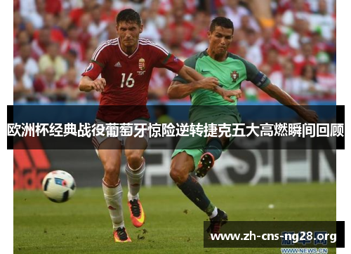 欧洲杯经典战役葡萄牙惊险逆转捷克五大高燃瞬间回顾