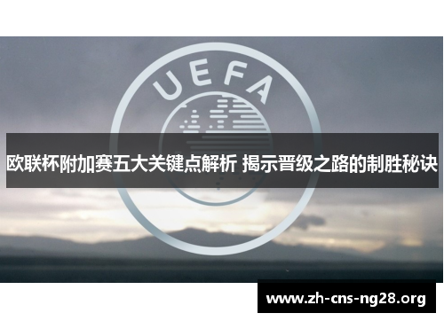 欧联杯附加赛五大关键点解析 揭示晋级之路的制胜秘诀 欧联杯附加赛五大关键点解析 揭示晋级之路的制胜秘诀