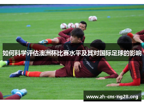 如何科学评估澳洲杯比赛水平及其对国际足球的影响 如何科学评估澳洲杯比赛水平及其对国际足球的影响