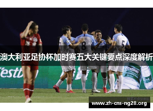 澳大利亚足协杯加时赛五大关键要点深度解析